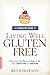 The Complete Guide to Living Well Gluten-Free: Everything You Need to Know to Go from Surviving to Thriving