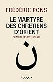 Le Martyre des chrétiens d'Orient : Portraits et témoignages by