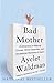 Bad Mother: A Chronicle of Maternal Crimes, Minor Calamities, and Occasional Moments of Grace
