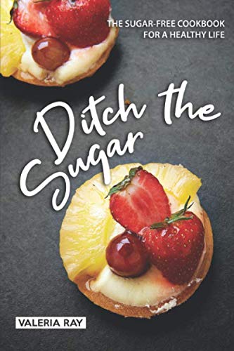 Ditch the Sugar: The Sugar-Free Cookbook for a Healthy Life Ditch the Sugar: The Sugar-Free Cookbook for a Healthy Life