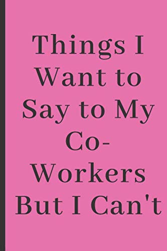 Things I Want to Say to My Co-Workers But I Can't: Funny Notebook Gifts for Co-workers, Colleagues, Men, Women,120 Pages, 6 x 9 inches