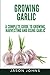 Growing Garlic - A Complete Guide to Growing, Harvesting & Using Garlic (Inspiring Gardening Ideas) (Volume 26) by Jason Johns