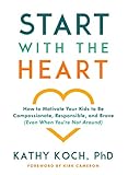 Start with the Heart: How to Motivate Your Kids to Be Compassionate, Responsible, and Brave (Even  When You're Not Around)