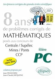 8 ans de problèmes corrigés de mathématiques posés aux concours de Centrale-Supélec, Mines-Ponts, CCP