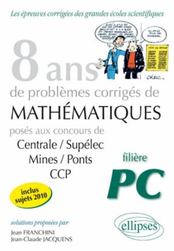 8 ans de problèmes corrigés de mathématiques posés aux concours de Centrale-Supélec, Mines-Ponts, CCP