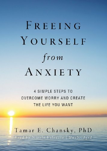 Download Freeing Yourself from Anxiety: Four Simple Steps to Overcome Worry and Create the Life You Want
