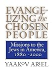 Evangelizing the Chosen People: Missions to the Jews in America, 1880 - 2000 (H. Eugene and Lillian Youngs Lehman Series)