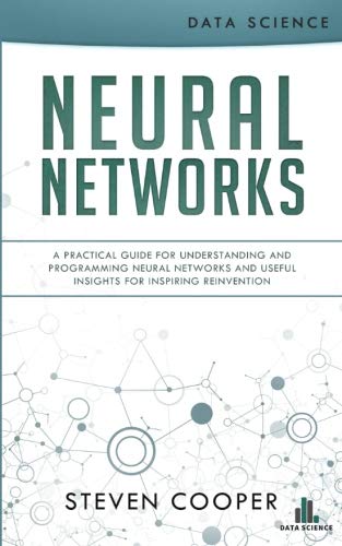Neural Networks: A Practical Guide for Understanding and Programming Neural Networks and Useful Insi Neural Networks: A Practical Guide for Understanding and Programming Neural Networks and Useful Insi