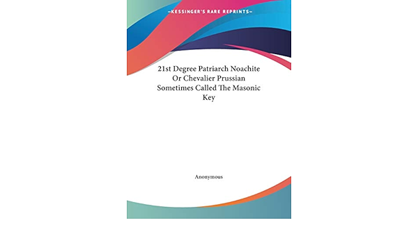 21st Degree Patriarch Noachite Or Chevalier Prussian Sometimes Called The Masonic Key Anonymous 9781425327415 Amazon Com Books