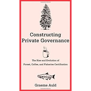 Constructing Private Governance: The Rise and Evolution of Forest, Coffee, and Fisheries Certification (Yale Agrarian Studies Series)