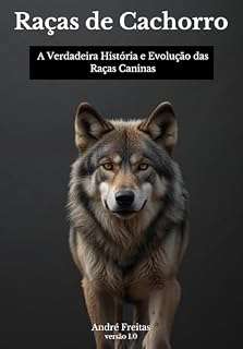 Raças de Cachorro: A Verdadeira História e Evoluçao das Raças Caninas: 40 mil Anos de historia até os Cães Atuais. As Raças de Cachorro, Como Nunca Visto Antes