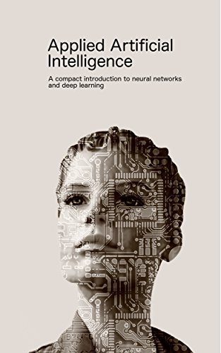 Applied Artificial Intelligence: A compact introduction to neural networks and deep learning (Applied software science Book 1)