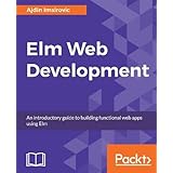 Elm Web Development: An introductory guide to building functional web apps using Elm