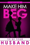 Make Him BEG to Be Your Husband: The Ultimate Step-By-Step Plan to Get Your Man to Propose (and Think It Was His Idea All Along!)