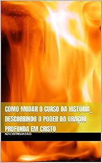 Como Mudar o Curso da História_ Descobrindo o Poder da Oração Profunda em Cristo (Fruto do espírito)