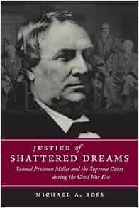 Justice Of Shattered Dreams Samuel Freeman Miller And The Supreme Court During The Civil War