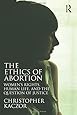 The Ethics of Abortion: Women's Rights, Human Life, and the Question of Justice (Routledge Annals of Bioethics)