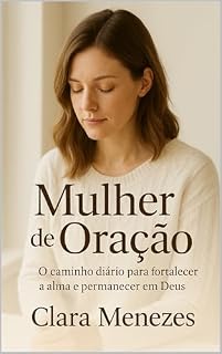 Mulher de Oração : O caminho diário para fortalecer a alma e permanecer em Deus (Nenhuma Palavra Se Perde Diante de Deus Livro 3)