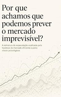 Livro Por que achamos que podemos prever o mercado imprevisível?: A estrutura da especulação explicada pela hipótese do mercado eficiente e pelos vieses psicológicos (A Ilusão Livro 2)