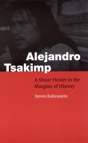 Alejandro Tsakimp: A Shuar Healer in the Margins of History (Fourth World Rising) by Steven L. Rubenstein