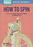 How to Spin: From Choosing a Spinning Wheel to Making Yarn (Storey Basics) by Beth Smith