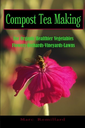 Compost Tea Making: For Organic Healthier Vegetables, Flowers, Orchards, Vineyards, Lawns by Marc Remillard