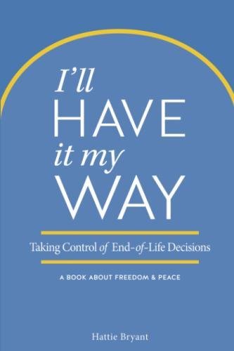 I'll Have It My Way: Taking Control of End of Life Decisions: a Book about Freedom & Peace