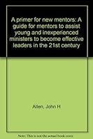 A primer for new mentors: A guide for mentors to assist young and inexperienced ministers to become effective leaders in the 21st century 0970110006 Book Cover