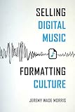 Selling Digital Music, Formatting Culture by Jeremy Wade Morris