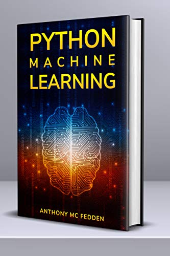 Python Machine Learning: A Step By Step Beginners Guide To Understanding Machine Learning With Pytho by Anthony Mc Fedden