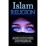 Islam Religion | Your Guide to the Truth about Muslim Beliefs, Culture, Customs, and Traditions, Understanding the Quran, and the Sunni / Shia Split &amp; Conflict