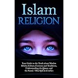 Islam Religion | Your Guide to the Truth about Muslim Beliefs, Culture, Customs, and Traditions, Understanding the Quran, and the Sunni / Shia Split &amp; Conflict