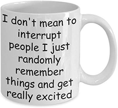 HILARIOUS COFFEE MUG – I don't mean to interrupt people I just randomly remember things and get really excited – 11oz White Ceramic – Printed in the USA – BEST FUNNY GIFT EVER