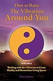How to Raise the Vibration around You: Volume I: Working with the 4 Elements to Create Healthy and H by Dawn James, Andrea Lemieux
