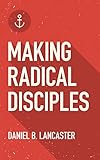 Making Radical Disciples: Easily Make Disciples that Follow Jesus and Multiply in 60 Days or Less (F by Daniel B Lancaster, David Garrison