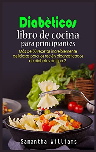 Diabéticos Libro de cocina Para principiantes: Más de 50 recetas increíblemente deliciosas para los recién diagnosticados de diabetes de tipo 2