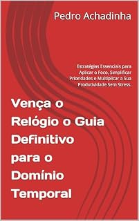 Livro Vença o Relógio o Guia Definitivo para o Domínio Temporal: Estratégias Essenciais para Aplicar o Foco, Simplificar Prioridades e Multiplicar a Sua Produtividade Sem Stress.