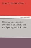 Observations upon the Prophecies of Daniel, and the Apocalypse of St. John (TREDITION CLASSICS) by Isaac, Sir Newton