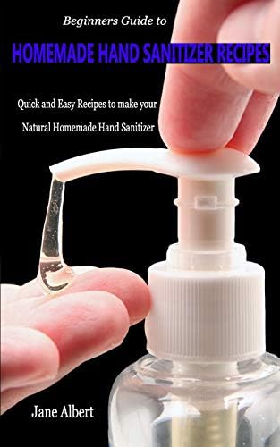 Beginners Guide to HOMEMADE HAND SANITIZER RECIPES: Quick and Easy Recipes to make your Natural Homemade Hand Sanitizer