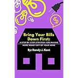 Bring Your Bills Down First: A Step By Step Strategy For Making More Money Off Of Your Home