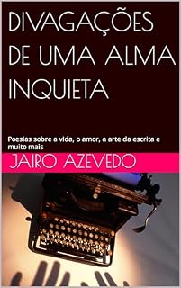 Livro DIVAGAÇÕES DE UMA ALMA INQUIETA: Poesias sobre a vida, o amor, a arte da escrita e muito mais