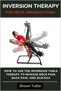 Inversion Therapy For Neck And Back Pain How To Use The Inversion Table Therapy To Manage Neck Pain Back Pain And Sciatica Tuttle Shawn 9781090389121 Amazon Com Books Inversion Therapy For Neck And Back Pain How To Use The Inversion Table Therapy To Manage Neck Pain Back Pain And Sciatica Tuttle Shawn 9781090389121 Amazon Com Books