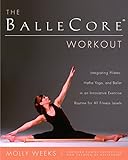 The BalleCore® Workout: Integrating Pilates, Hatha Yoga, and Ballet in an Innovative Exercise Routi by Molly Weeks