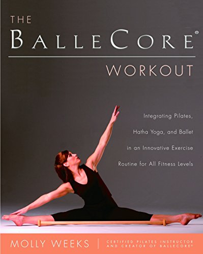 The BalleCore® Workout: Integrating Pilates, Hatha Yoga, and Ballet in an Innovative Exercise Routi by Molly Weeks