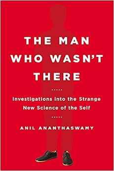 The Man Who Wasn't There: Investigations into the Strange New Science of the Self, by Anil Ananthaswamy The Man Who Wasn't There: Investigations into the Strange New Science of the Self, by Anil Ananthaswamy