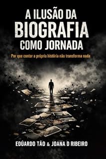 Livro A ILUSÃO DA BIOGRAFIA COMO JORNADA: Por que contar a própria história não transforma nada