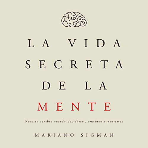 La vida secreta de la mente [The Secret Life of the Mind]: Nuestro cerebro cuando decidimos, sentimos y pensamos