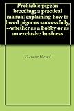 Profitable pigeon breeding; a practical manual explaining how to breed pigeons successfully,--whether as a hobby or as an exclusive business