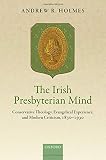 Andrew R. Holmes, "The Irish Presbyterian Mind: Conservative Theology, Evangelical Experience, and Modern Criticism, 1830-1930" (Oxford UP, 2018)