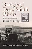 Bridging Deep South Rivers: The Life and Legend of Horace King by John S. Lupold, Thomas L. French Jr.